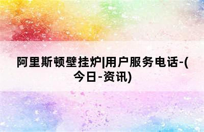 阿里斯顿壁挂炉|用户服务电话-(今日-资讯)